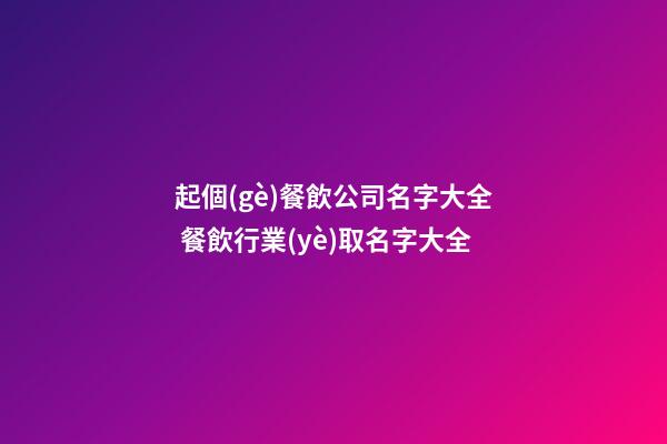 起個(gè)餐飲公司名字大全 餐飲行業(yè)取名字大全